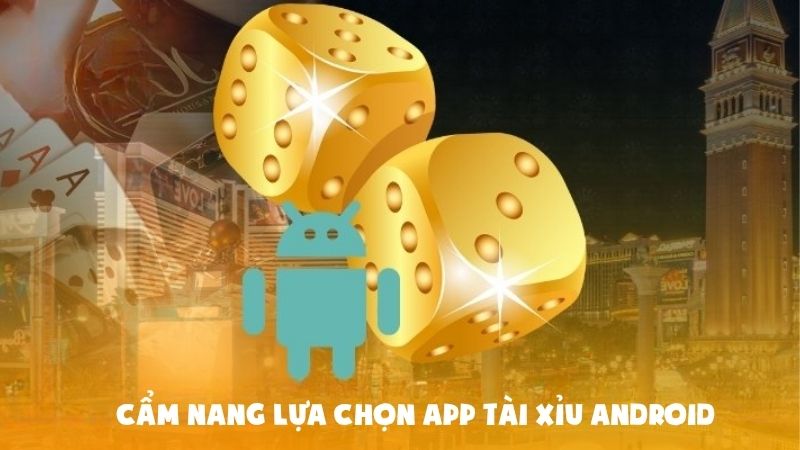 Cẩm nang lựa chọn App Tài Xỉu Android An Toàn