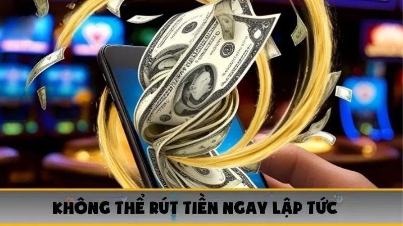 Không thể rút tiền ngay lập tức