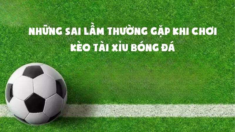 Những sai lầm thường gặp khi chơi kèo tài xỉu bóng đá